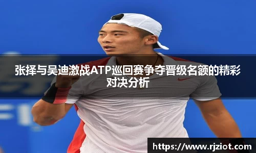张择与吴迪激战ATP巡回赛争夺晋级名额的精彩对决分析