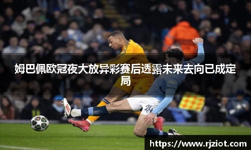 姆巴佩欧冠夜大放异彩赛后透露未来去向已成定局