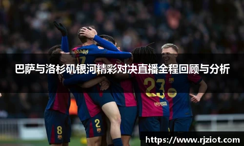 巴萨与洛杉矶银河精彩对决直播全程回顾与分析