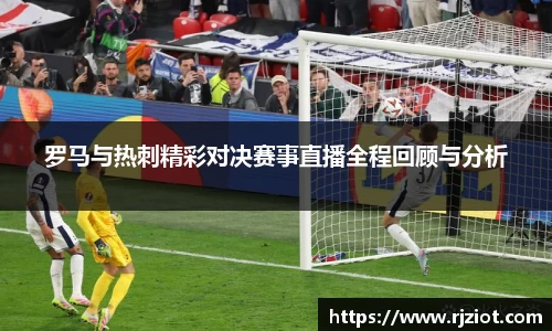 罗马与热刺精彩对决赛事直播全程回顾与分析