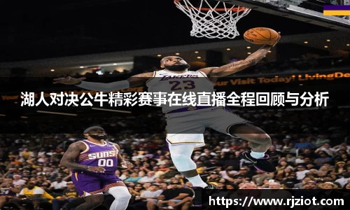 湖人对决公牛精彩赛事在线直播全程回顾与分析